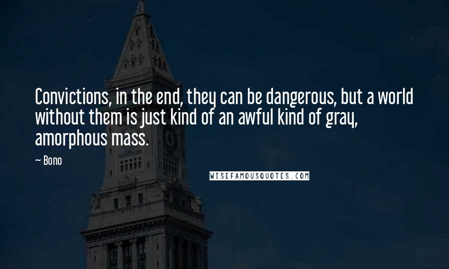 Bono Quotes: Convictions, in the end, they can be dangerous, but a world without them is just kind of an awful kind of gray, amorphous mass.