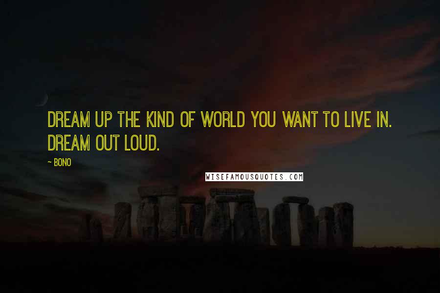 Bono Quotes: Dream up the kind of world you want to live in. Dream out loud.