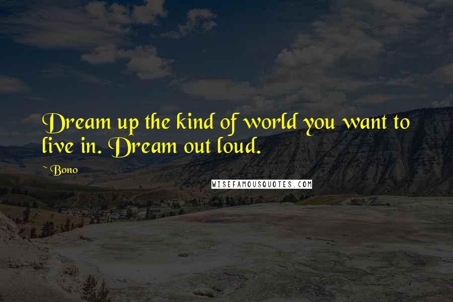 Bono Quotes: Dream up the kind of world you want to live in. Dream out loud.