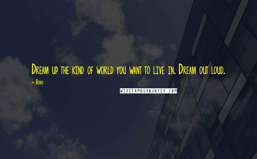 Bono Quotes: Dream up the kind of world you want to live in. Dream out loud.