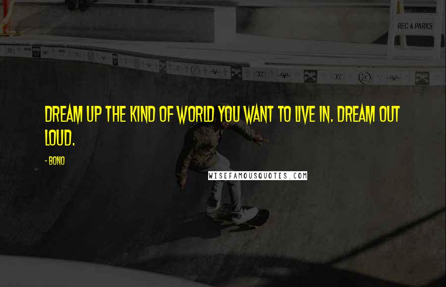 Bono Quotes: Dream up the kind of world you want to live in. Dream out loud.