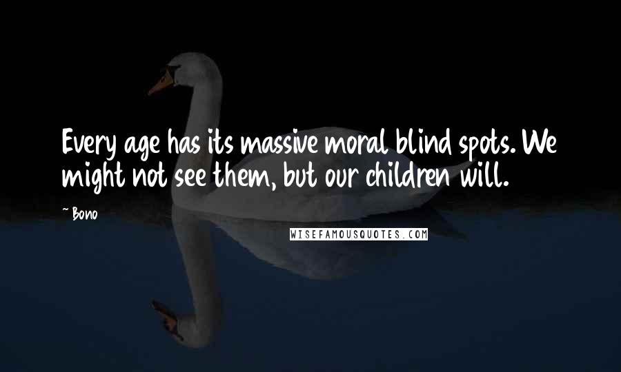 Bono Quotes: Every age has its massive moral blind spots. We might not see them, but our children will.