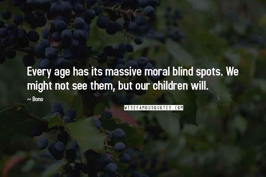 Bono Quotes: Every age has its massive moral blind spots. We might not see them, but our children will.