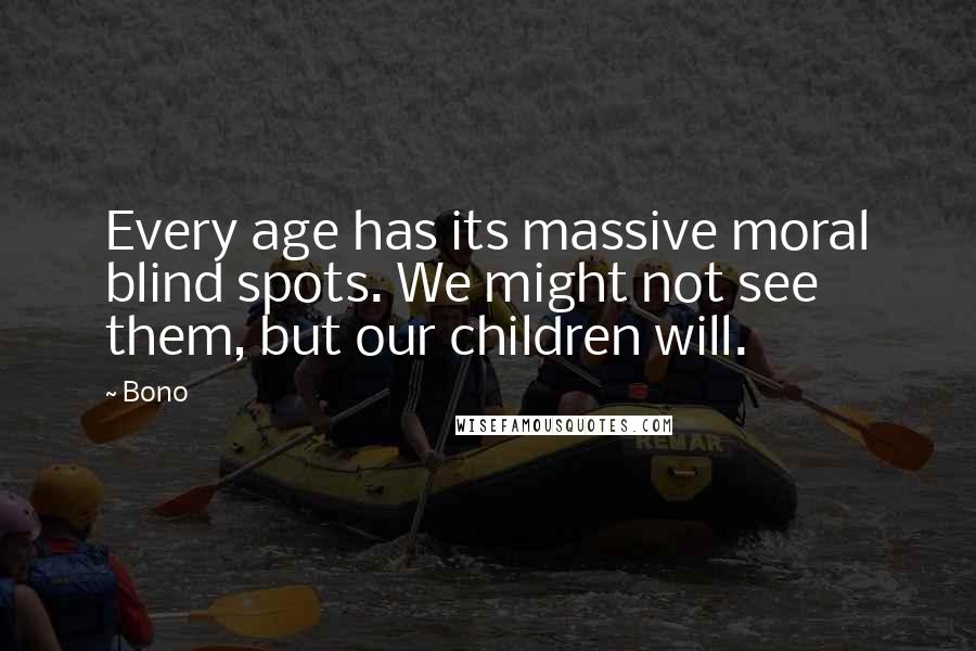 Bono Quotes: Every age has its massive moral blind spots. We might not see them, but our children will.