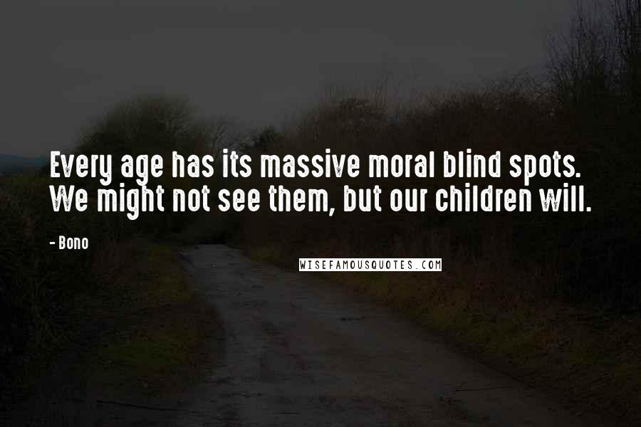 Bono Quotes: Every age has its massive moral blind spots. We might not see them, but our children will.