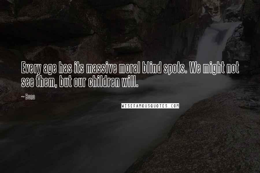 Bono Quotes: Every age has its massive moral blind spots. We might not see them, but our children will.