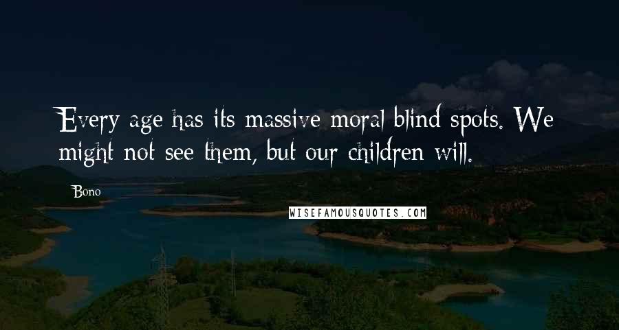 Bono Quotes: Every age has its massive moral blind spots. We might not see them, but our children will.