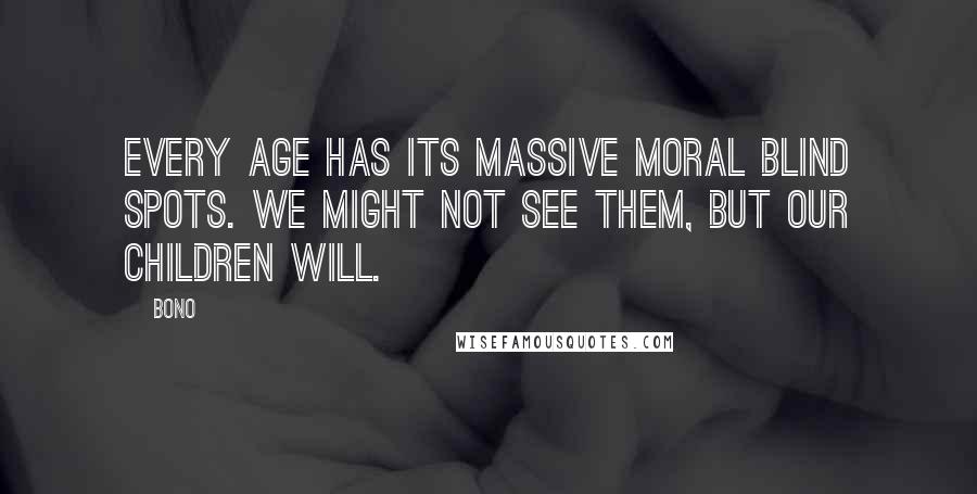 Bono Quotes: Every age has its massive moral blind spots. We might not see them, but our children will.