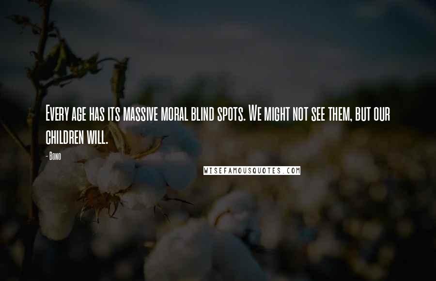 Bono Quotes: Every age has its massive moral blind spots. We might not see them, but our children will.