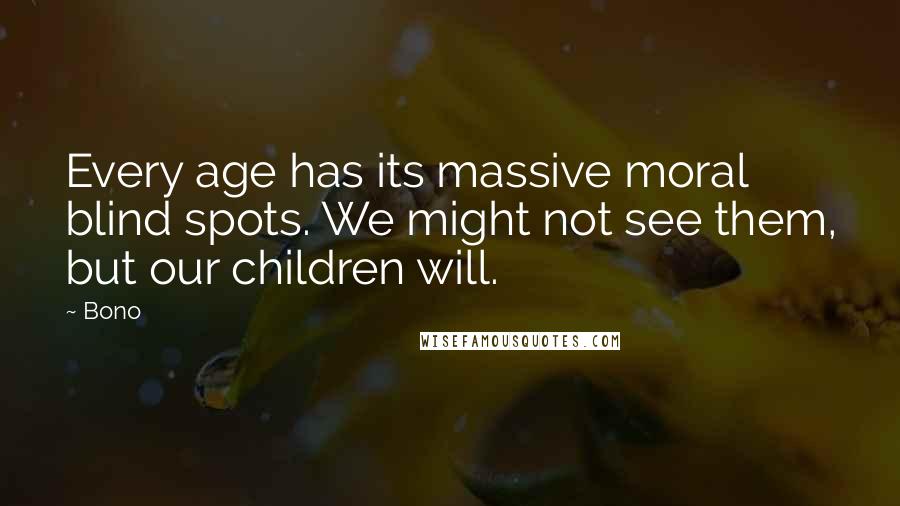 Bono Quotes: Every age has its massive moral blind spots. We might not see them, but our children will.