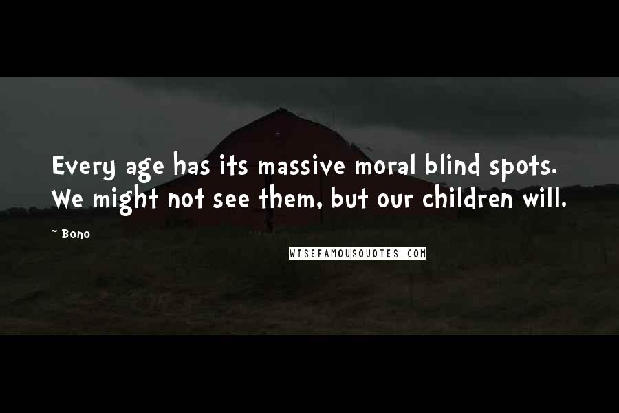 Bono Quotes: Every age has its massive moral blind spots. We might not see them, but our children will.