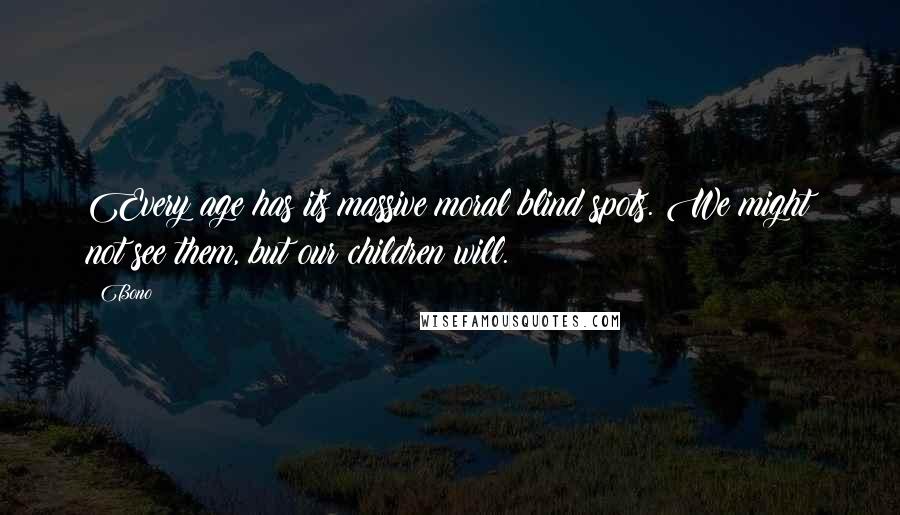 Bono Quotes: Every age has its massive moral blind spots. We might not see them, but our children will.