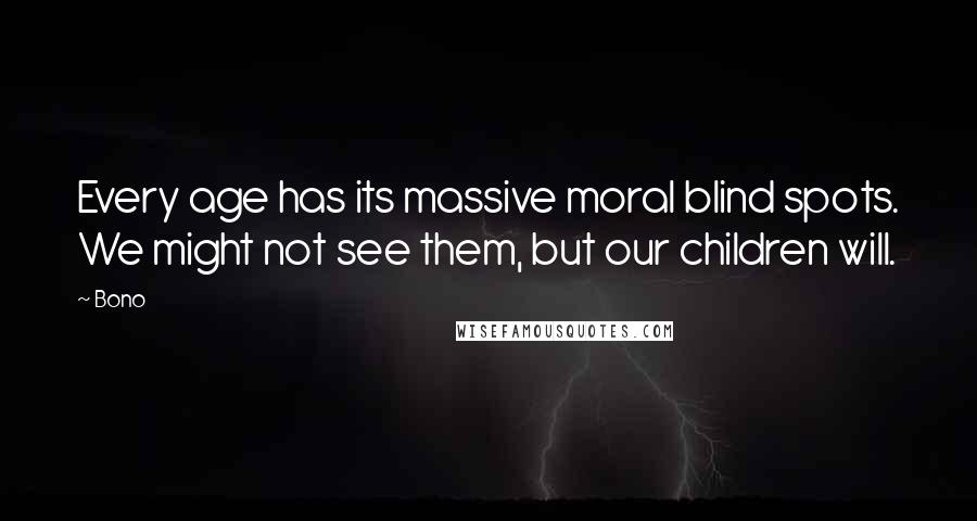 Bono Quotes: Every age has its massive moral blind spots. We might not see them, but our children will.