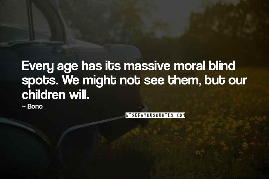 Bono Quotes: Every age has its massive moral blind spots. We might not see them, but our children will.