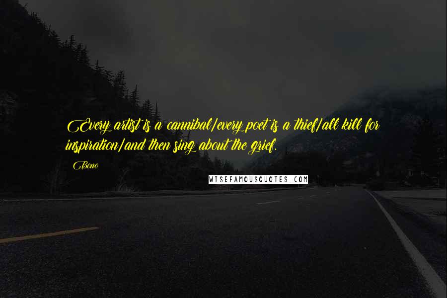 Bono Quotes: Every artist is a cannibal/every poet is a thief/all kill for inspiration/and then sing about the grief.