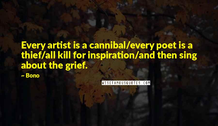 Bono Quotes: Every artist is a cannibal/every poet is a thief/all kill for inspiration/and then sing about the grief.