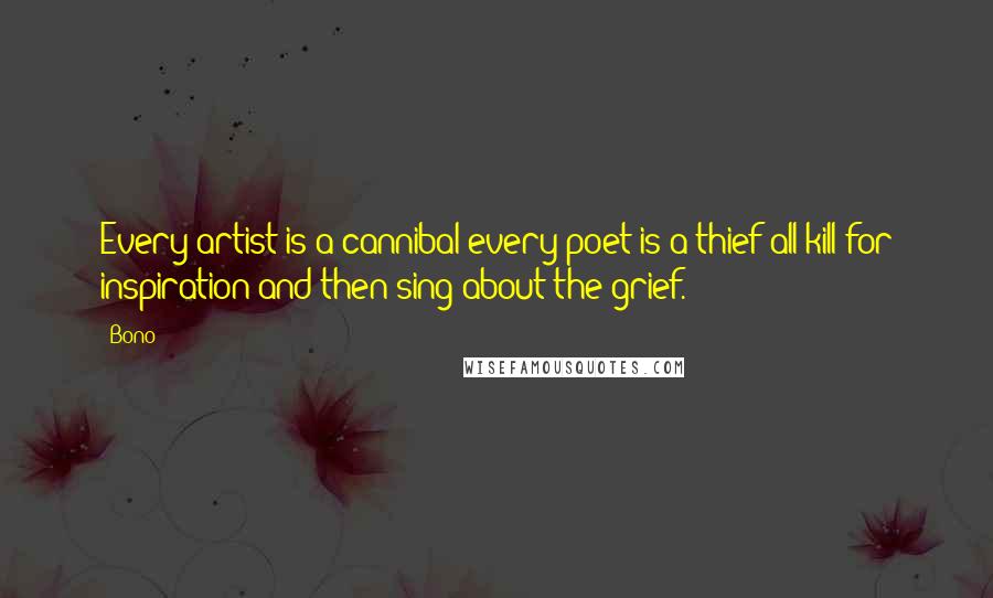 Bono Quotes: Every artist is a cannibal/every poet is a thief/all kill for inspiration/and then sing about the grief.