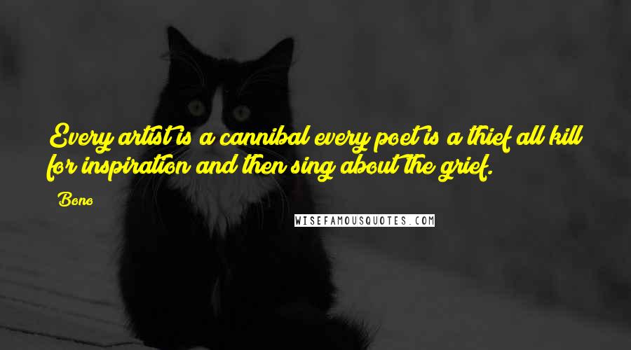 Bono Quotes: Every artist is a cannibal/every poet is a thief/all kill for inspiration/and then sing about the grief.