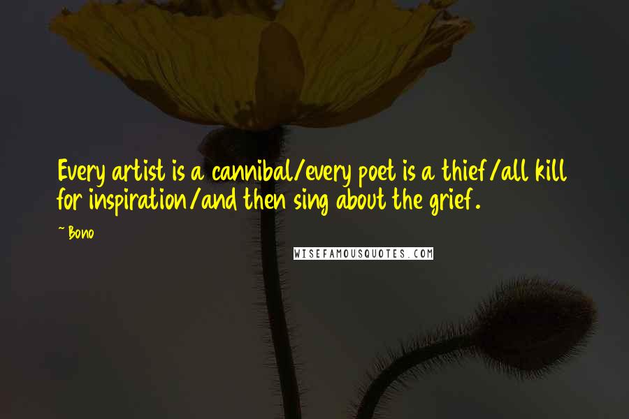 Bono Quotes: Every artist is a cannibal/every poet is a thief/all kill for inspiration/and then sing about the grief.