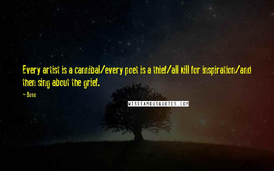 Bono Quotes: Every artist is a cannibal/every poet is a thief/all kill for inspiration/and then sing about the grief.