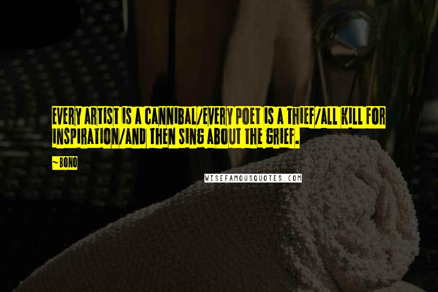 Bono Quotes: Every artist is a cannibal/every poet is a thief/all kill for inspiration/and then sing about the grief.
