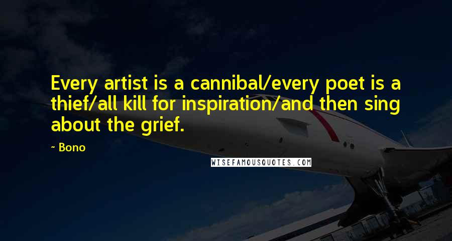 Bono Quotes: Every artist is a cannibal/every poet is a thief/all kill for inspiration/and then sing about the grief.