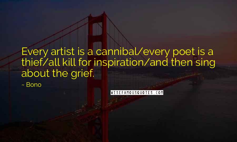 Bono Quotes: Every artist is a cannibal/every poet is a thief/all kill for inspiration/and then sing about the grief.