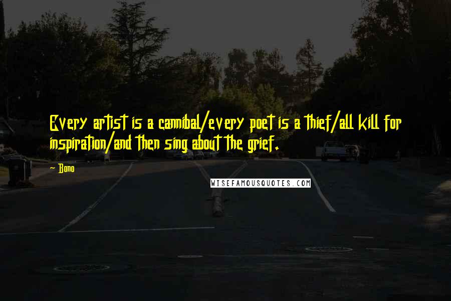 Bono Quotes: Every artist is a cannibal/every poet is a thief/all kill for inspiration/and then sing about the grief.