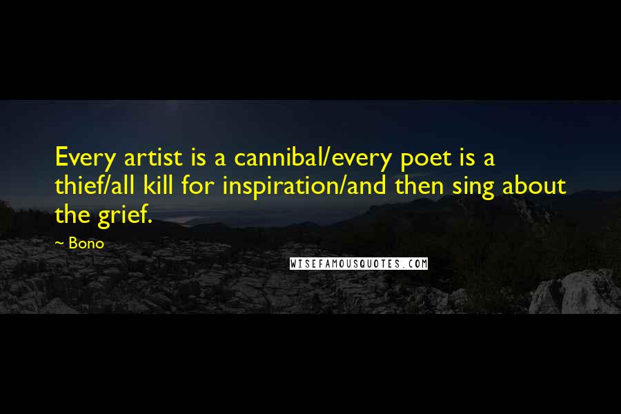 Bono Quotes: Every artist is a cannibal/every poet is a thief/all kill for inspiration/and then sing about the grief.