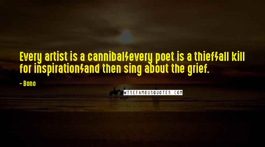 Bono Quotes: Every artist is a cannibal/every poet is a thief/all kill for inspiration/and then sing about the grief.