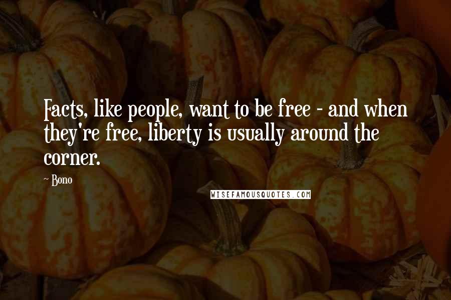 Bono Quotes: Facts, like people, want to be free - and when they're free, liberty is usually around the corner.