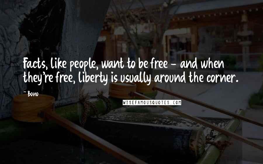 Bono Quotes: Facts, like people, want to be free - and when they're free, liberty is usually around the corner.