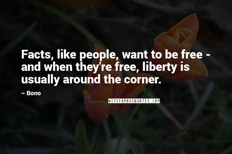 Bono Quotes: Facts, like people, want to be free - and when they're free, liberty is usually around the corner.