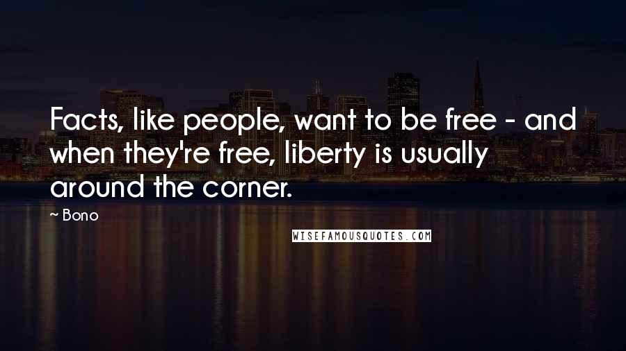 Bono Quotes: Facts, like people, want to be free - and when they're free, liberty is usually around the corner.