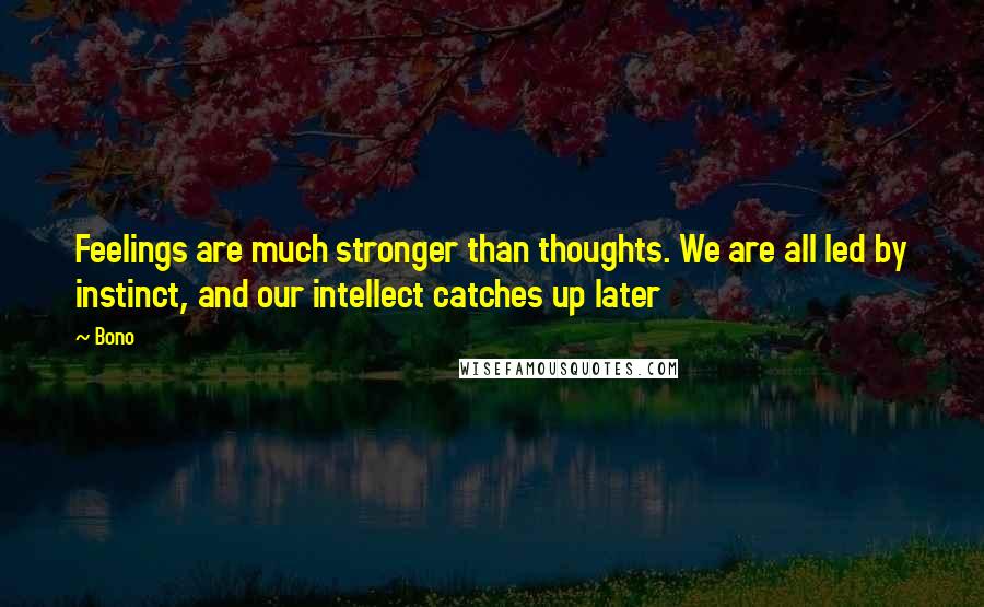 Bono Quotes: Feelings are much stronger than thoughts. We are all led by instinct, and our intellect catches up later