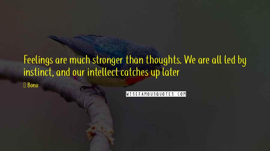 Bono Quotes: Feelings are much stronger than thoughts. We are all led by instinct, and our intellect catches up later