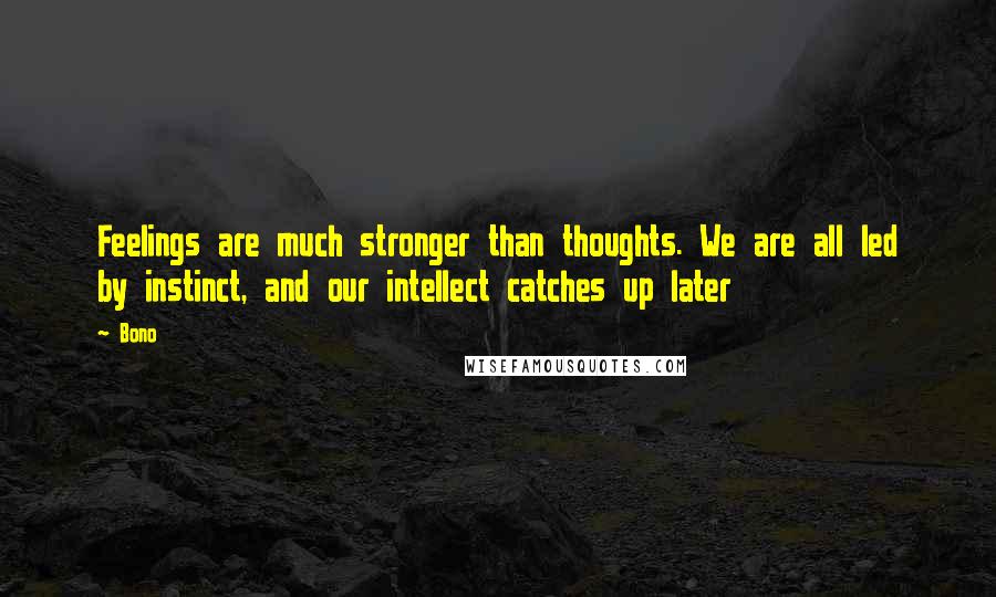 Bono Quotes: Feelings are much stronger than thoughts. We are all led by instinct, and our intellect catches up later