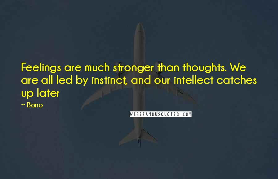 Bono Quotes: Feelings are much stronger than thoughts. We are all led by instinct, and our intellect catches up later