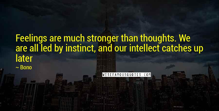 Bono Quotes: Feelings are much stronger than thoughts. We are all led by instinct, and our intellect catches up later