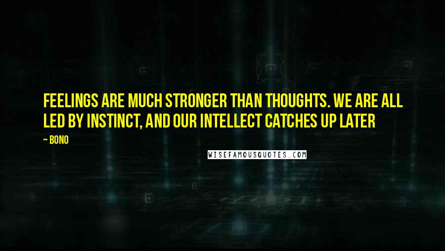 Bono Quotes: Feelings are much stronger than thoughts. We are all led by instinct, and our intellect catches up later