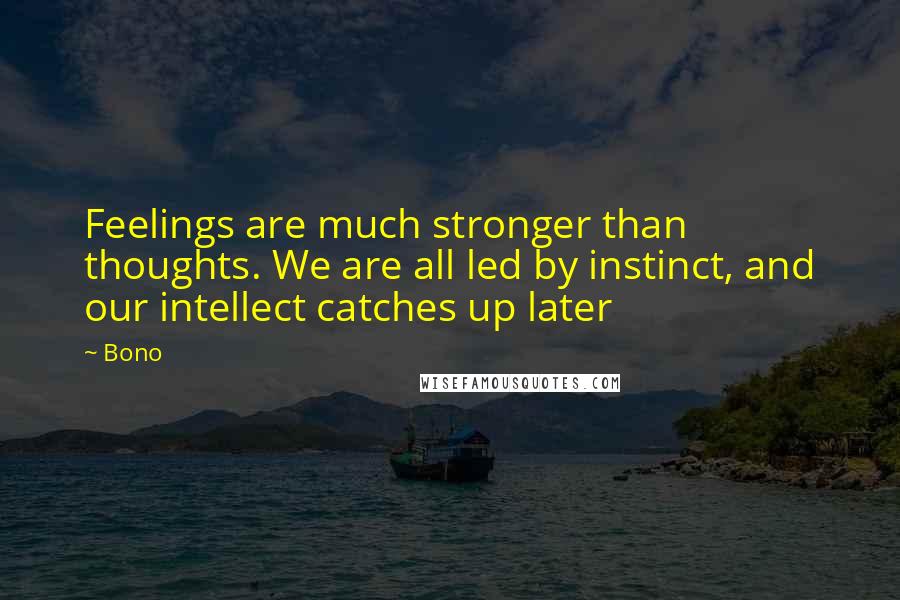 Bono Quotes: Feelings are much stronger than thoughts. We are all led by instinct, and our intellect catches up later