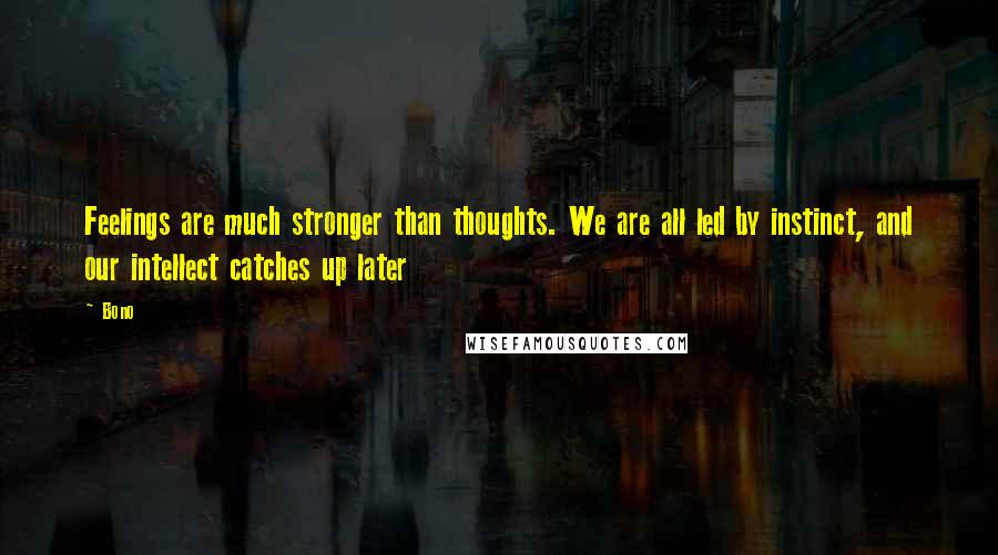 Bono Quotes: Feelings are much stronger than thoughts. We are all led by instinct, and our intellect catches up later