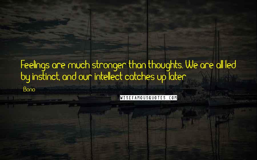 Bono Quotes: Feelings are much stronger than thoughts. We are all led by instinct, and our intellect catches up later