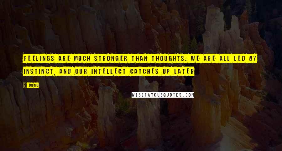 Bono Quotes: Feelings are much stronger than thoughts. We are all led by instinct, and our intellect catches up later