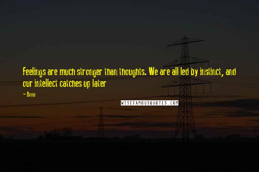 Bono Quotes: Feelings are much stronger than thoughts. We are all led by instinct, and our intellect catches up later