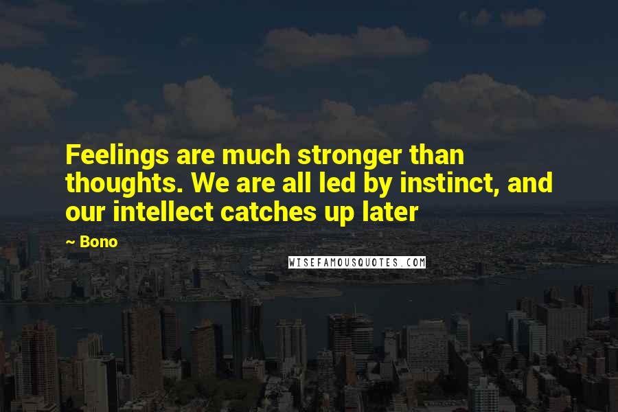 Bono Quotes: Feelings are much stronger than thoughts. We are all led by instinct, and our intellect catches up later