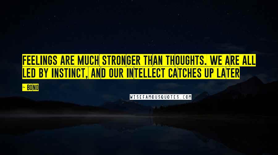 Bono Quotes: Feelings are much stronger than thoughts. We are all led by instinct, and our intellect catches up later