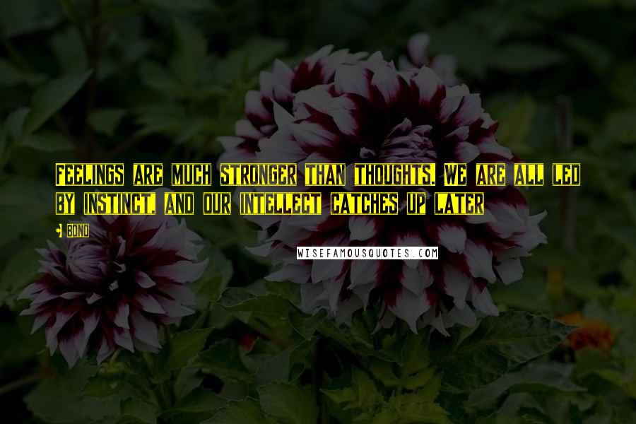 Bono Quotes: Feelings are much stronger than thoughts. We are all led by instinct, and our intellect catches up later