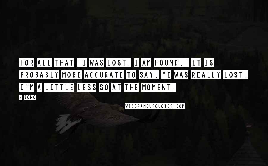 Bono Quotes: For all that "I was lost, I am found," it is probably more accurate to say, "I was really lost, I'm a little less so at the moment.