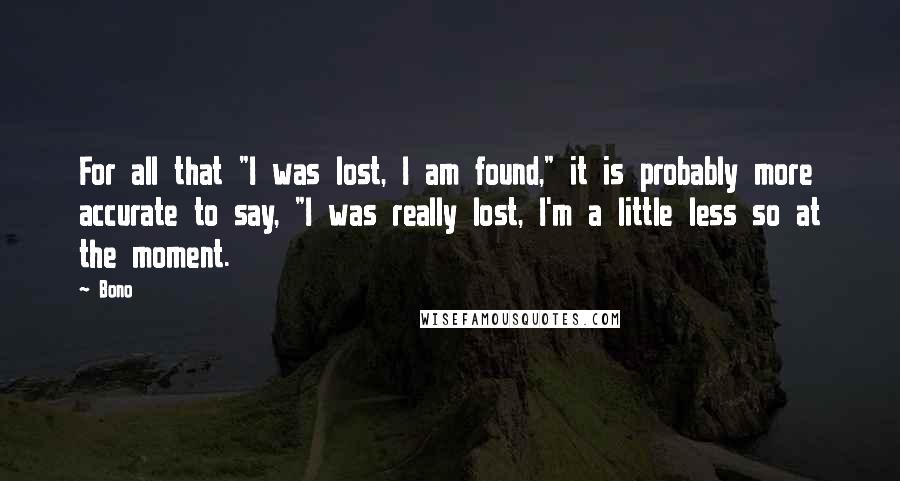 Bono Quotes: For all that "I was lost, I am found," it is probably more accurate to say, "I was really lost, I'm a little less so at the moment.